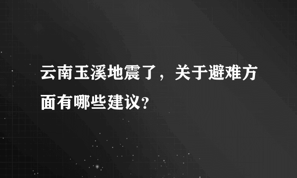云南玉溪地震了，关于避难方面有哪些建议？