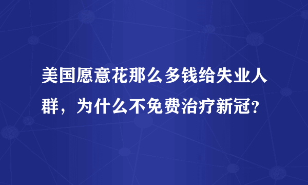美国愿意花那么多钱给失业人群，为什么不免费治疗新冠？