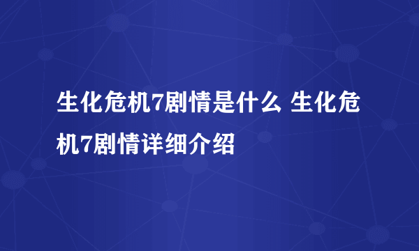生化危机7剧情是什么 生化危机7剧情详细介绍