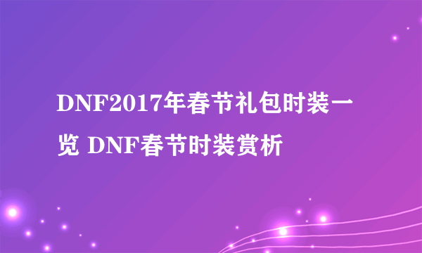 DNF2017年春节礼包时装一览 DNF春节时装赏析