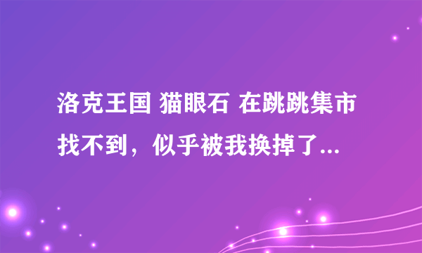 洛克王国 猫眼石 在跳跳集市找不到，似乎被我换掉了 现在怎么办？