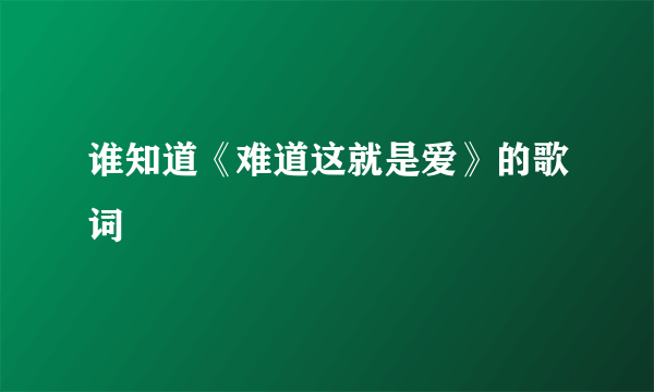 谁知道《难道这就是爱》的歌词