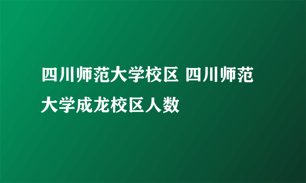 四川师范大学校区 四川师范大学成龙校区人数