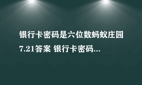 银行卡密码是六位数蚂蚁庄园7.21答案 银行卡密码为什么是六位数？