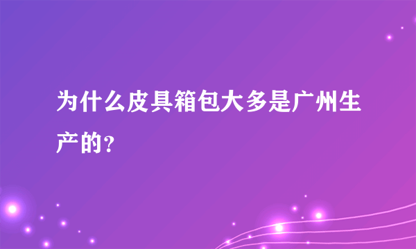 为什么皮具箱包大多是广州生产的？