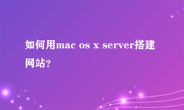 如何用mac os x server搭建网站？