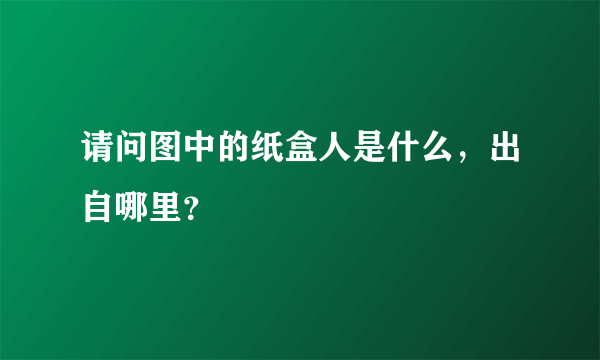 请问图中的纸盒人是什么，出自哪里？