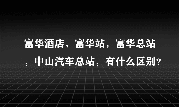 富华酒店，富华站，富华总站，中山汽车总站，有什么区别？