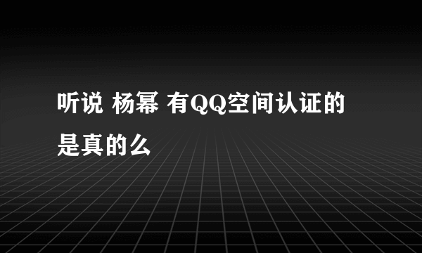 听说 杨幂 有QQ空间认证的 是真的么