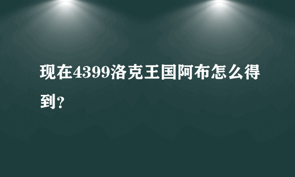现在4399洛克王国阿布怎么得到？