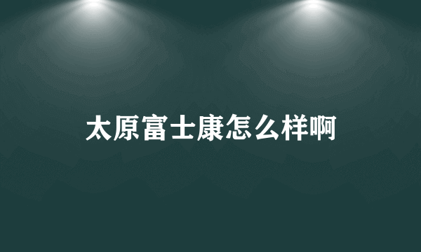 太原富士康怎么样啊