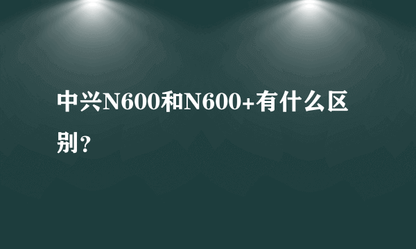 中兴N600和N600+有什么区别？