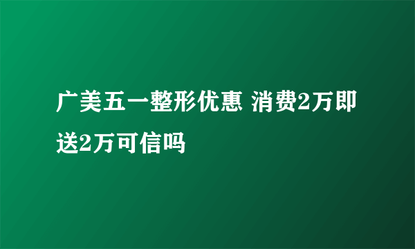 广美五一整形优惠 消费2万即送2万可信吗