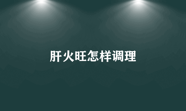 肝火旺怎样调理
