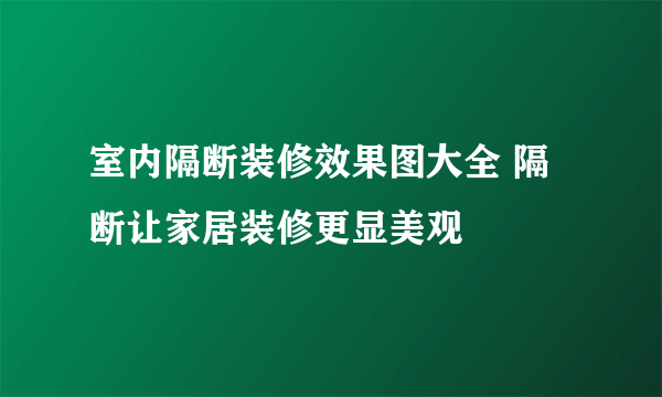 室内隔断装修效果图大全 隔断让家居装修更显美观