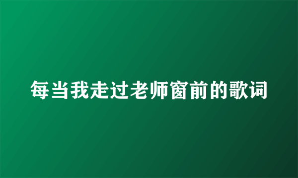 每当我走过老师窗前的歌词