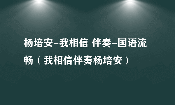 杨培安-我相信 伴奏-国语流畅（我相信伴奏杨培安）