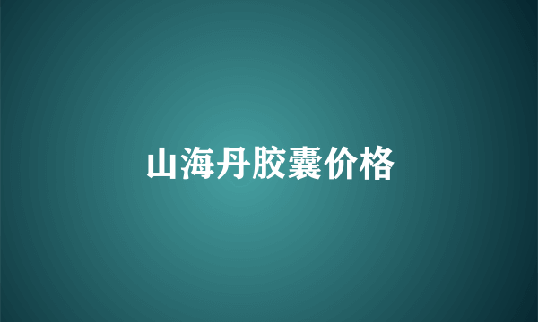 山海丹胶囊价格