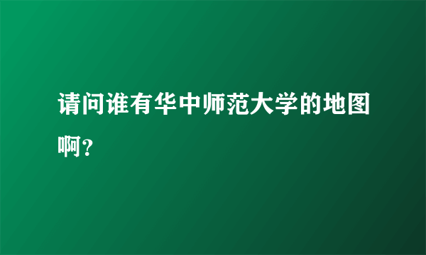 请问谁有华中师范大学的地图啊？