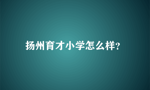 扬州育才小学怎么样？