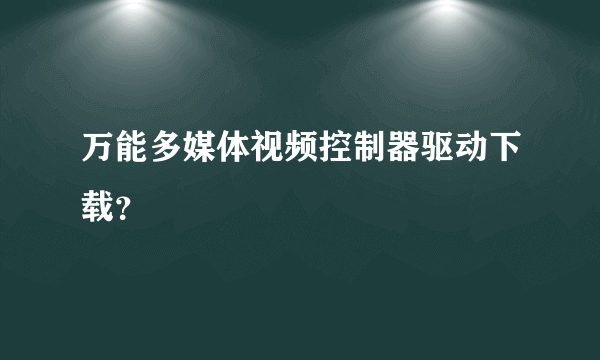 万能多媒体视频控制器驱动下载？