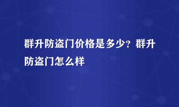 群升防盗门价格是多少？群升防盗门怎么样