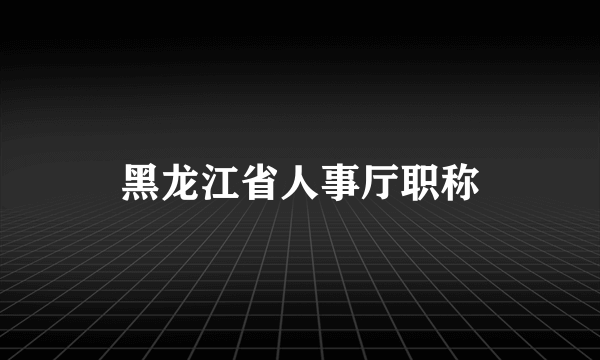 黑龙江省人事厅职称