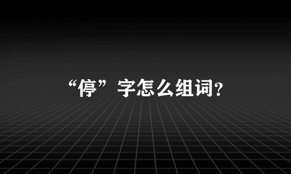 “停”字怎么组词？