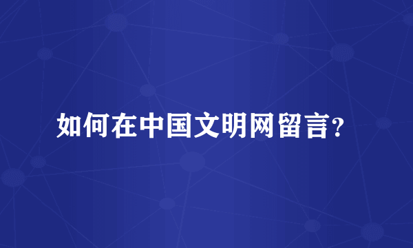 如何在中国文明网留言？