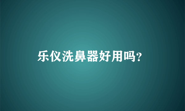 乐仪洗鼻器好用吗？