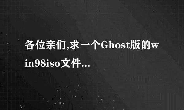 各位亲们,求一个Ghost版的win98iso文件,谢谢啦