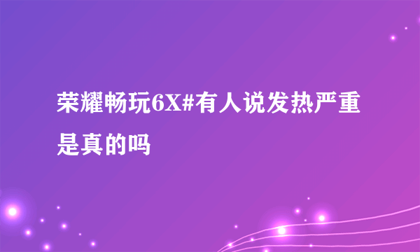 荣耀畅玩6X#有人说发热严重是真的吗