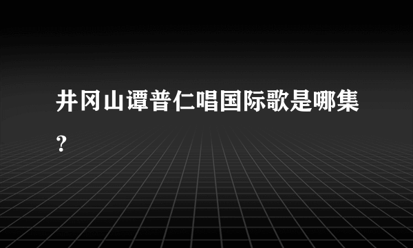 井冈山谭普仁唱国际歌是哪集？