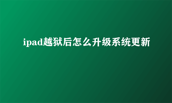 ipad越狱后怎么升级系统更新