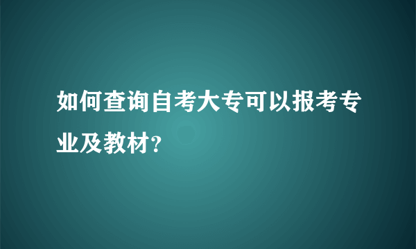 如何查询自考大专可以报考专业及教材？