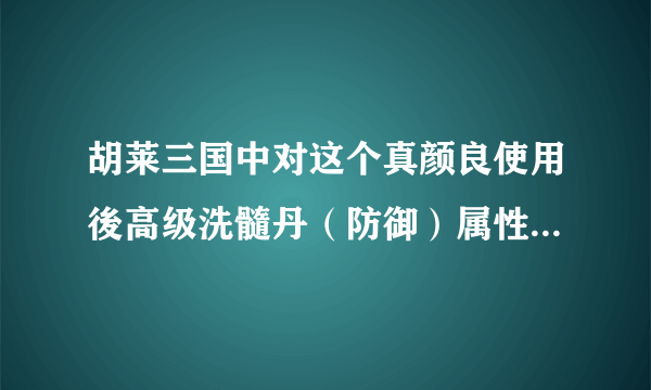 胡莱三国中对这个真颜良使用後高级洗髓丹（防御）属性会怎麼变？