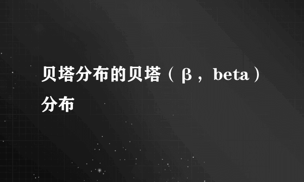 贝塔分布的贝塔（β，beta）分布