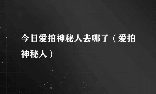 今日爱拍神秘人去哪了（爱拍神秘人）