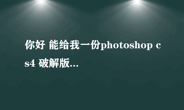你好 能给我一份photoshop cs4 破解版吗 非常感谢 我QQ:379749981 我只有20分 全给你了