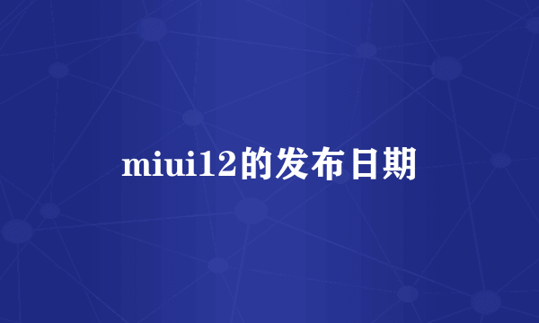miui12的发布日期