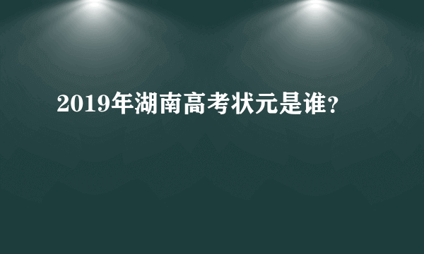 2019年湖南高考状元是谁？