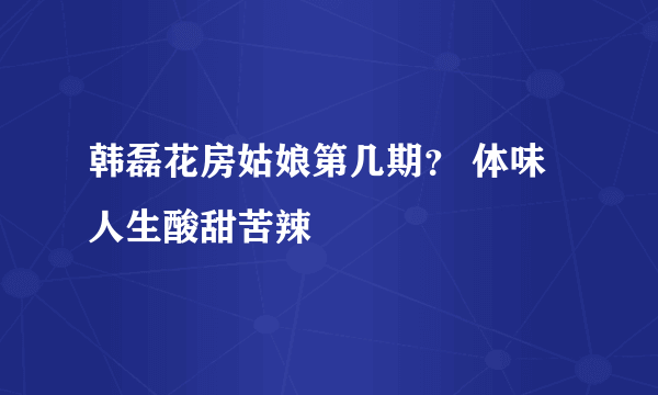 韩磊花房姑娘第几期？ 体味人生酸甜苦辣