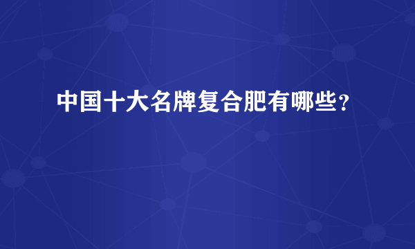 中国十大名牌复合肥有哪些？