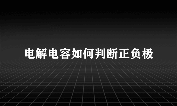 电解电容如何判断正负极