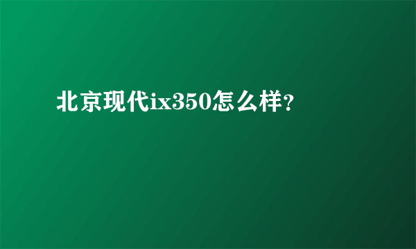北京现代ix350怎么样？