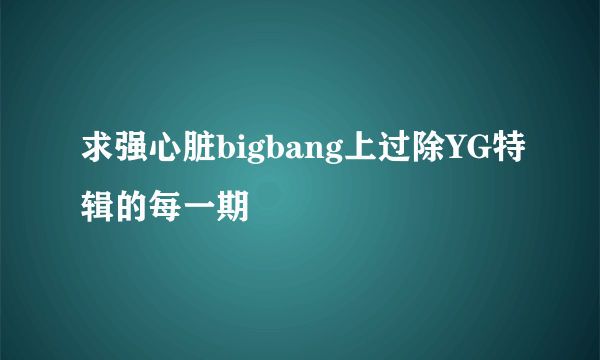 求强心脏bigbang上过除YG特辑的每一期