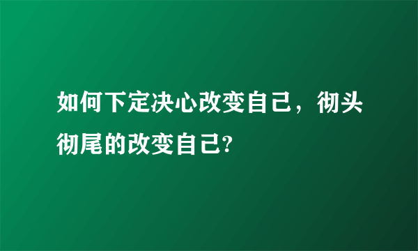 如何下定决心改变自己，彻头彻尾的改变自己?