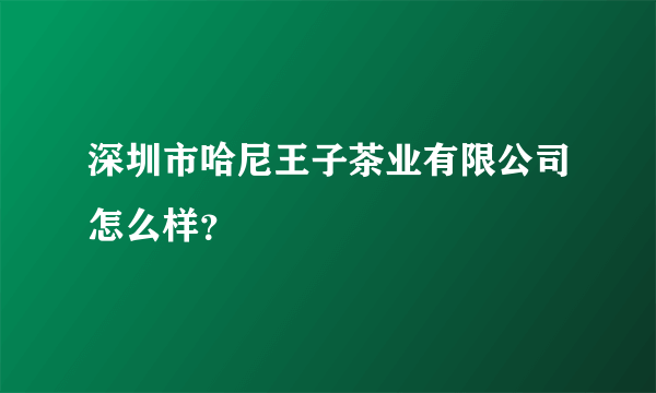 深圳市哈尼王子茶业有限公司怎么样？