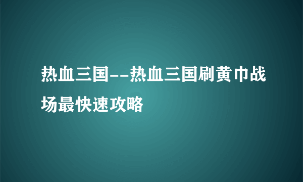 热血三国--热血三国刷黄巾战场最快速攻略