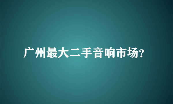 广州最大二手音响市场？